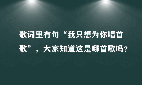 歌词里有句“我只想为你唱首歌”，大家知道这是哪首歌吗？