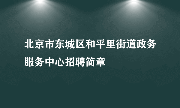 北京市东城区和平里街道政务服务中心招聘简章