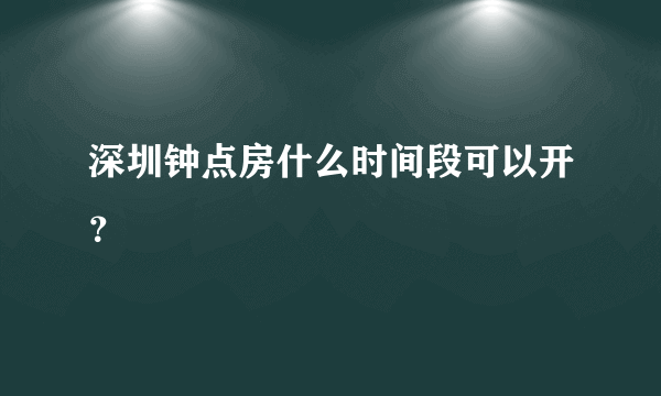 深圳钟点房什么时间段可以开？