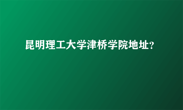 昆明理工大学津桥学院地址？