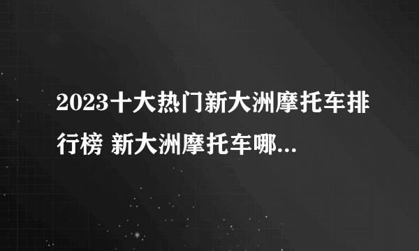 2023十大热门新大洲摩托车排行榜 新大洲摩托车哪款好【TOP榜】