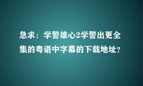 急求：学警雄心2学警出更全集的粤语中字幕的下载地址？