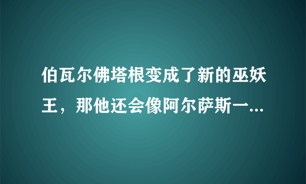 伯瓦尔佛塔根变成了新的巫妖王，那他还会像阿尔萨斯一样统领亡灵天灾，做坏事吗？