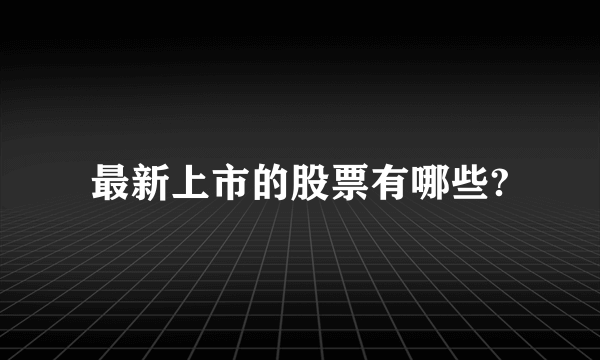 最新上市的股票有哪些?