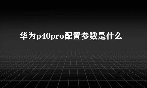 华为p40pro配置参数是什么