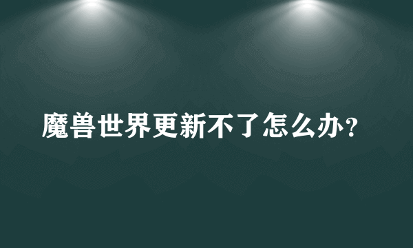 魔兽世界更新不了怎么办？