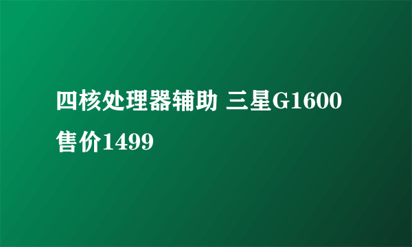 四核处理器辅助 三星G1600 售价1499