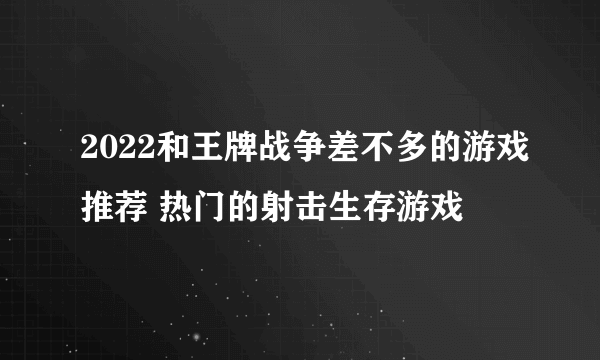 2022和王牌战争差不多的游戏推荐 热门的射击生存游戏