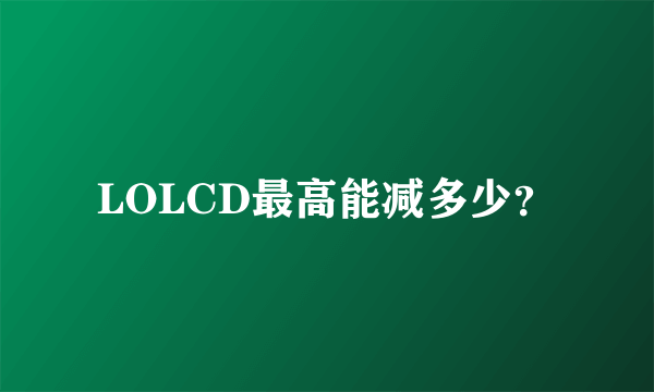 LOLCD最高能减多少？