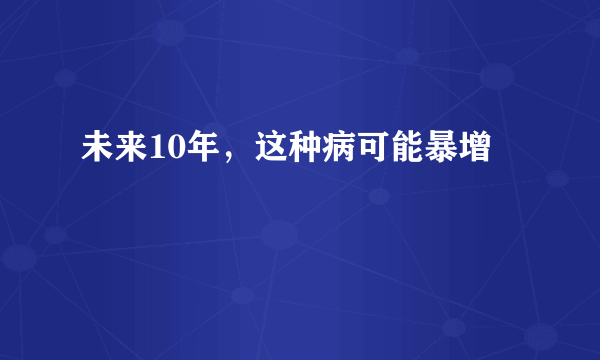 未来10年，这种病可能暴增