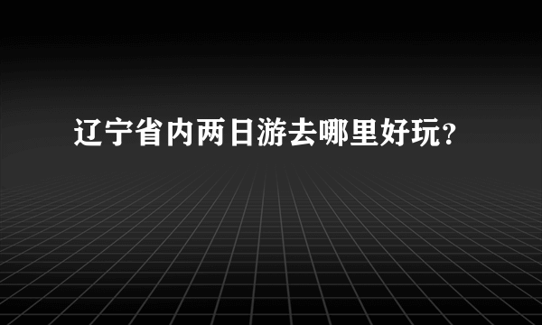 辽宁省内两日游去哪里好玩？