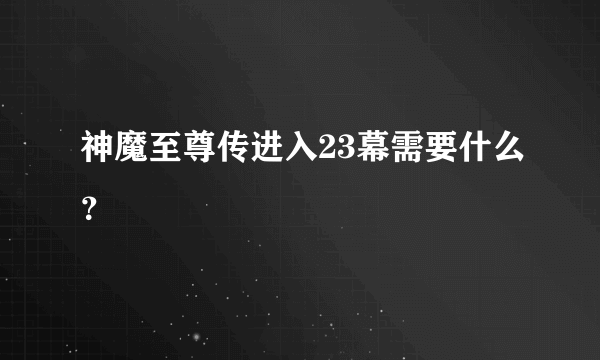 神魔至尊传进入23幕需要什么？