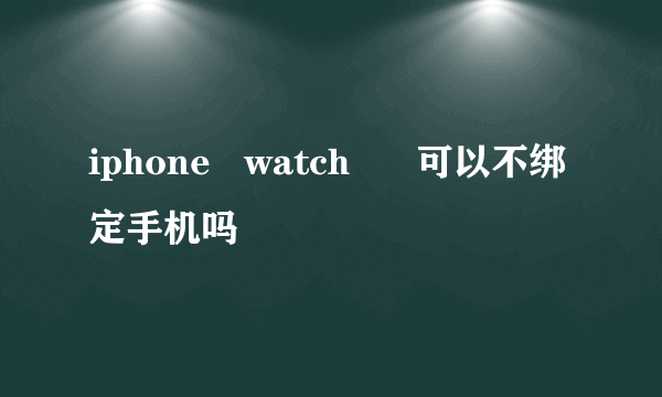 iphone   watch      可以不绑定手机吗