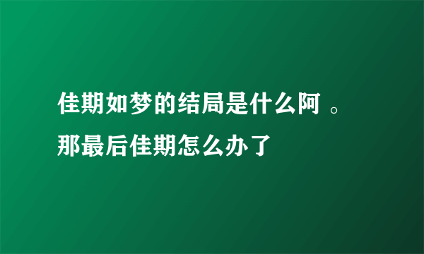 佳期如梦的结局是什么阿 。那最后佳期怎么办了