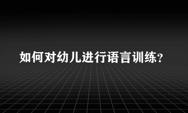 如何对幼儿进行语言训练？