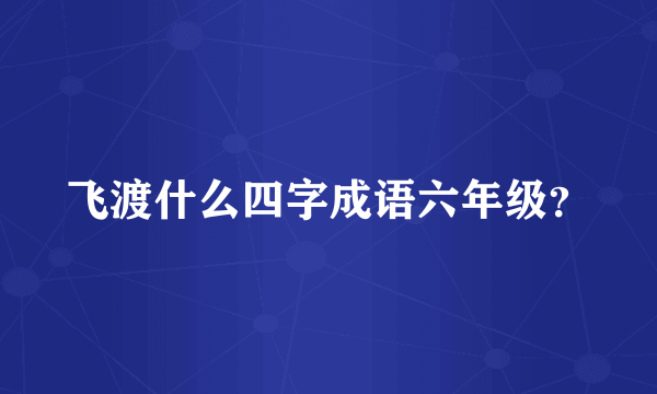 飞渡什么四字成语六年级？