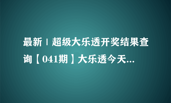 最新｜超级大乐透开奖结果查询【041期】大乐透今天开奖号码查询【2021年041期】