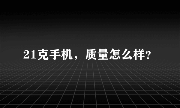 21克手机，质量怎么样？