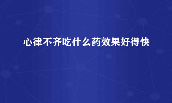 心律不齐吃什么药效果好得快