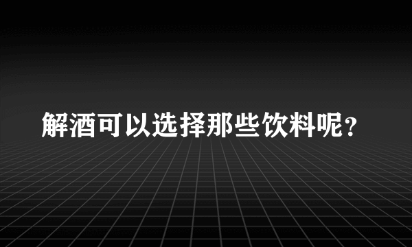 解酒可以选择那些饮料呢？