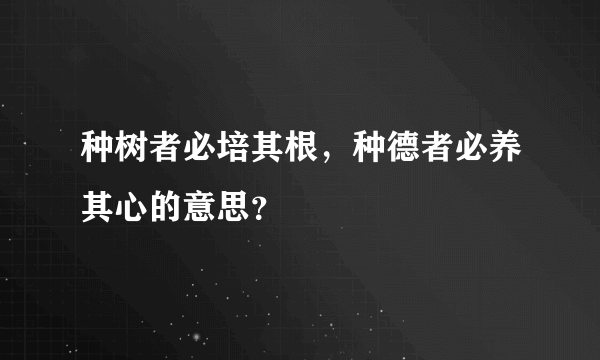 种树者必培其根，种德者必养其心的意思？