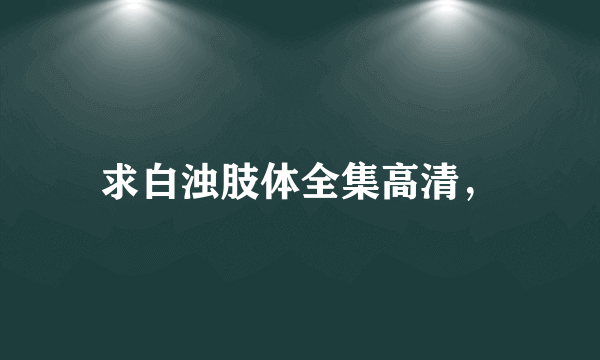 求白浊肢体全集高清，