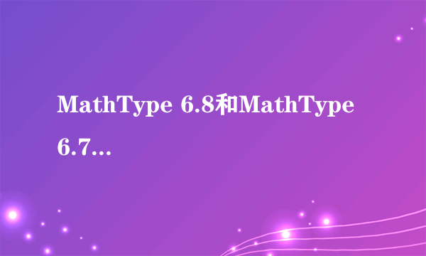 MathType 6.8和MathType 6.7有什么区别？