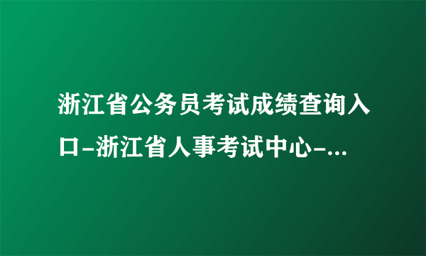 浙江省公务员考试成绩查询入口-浙江省人事考试中心-浙江华图