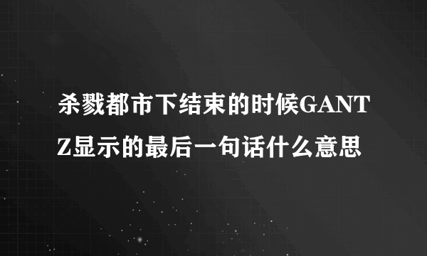 杀戮都市下结束的时候GANTZ显示的最后一句话什么意思