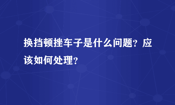 换挡顿挫车子是什么问题？应该如何处理？