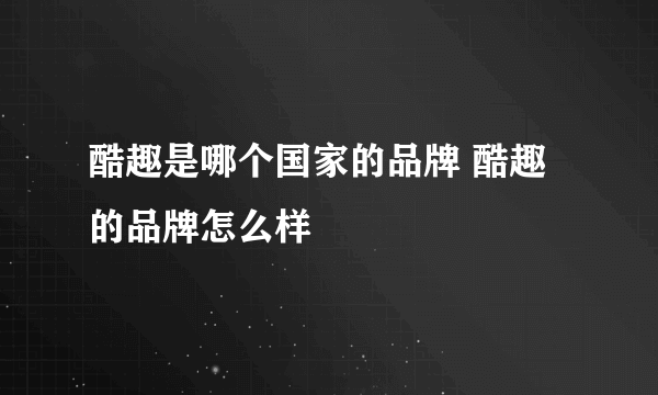 酷趣是哪个国家的品牌 酷趣的品牌怎么样