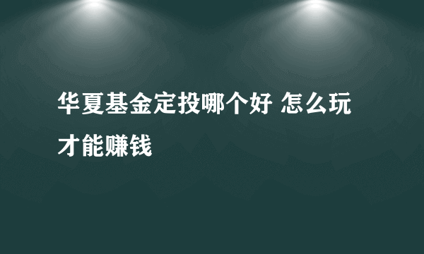 华夏基金定投哪个好 怎么玩才能赚钱