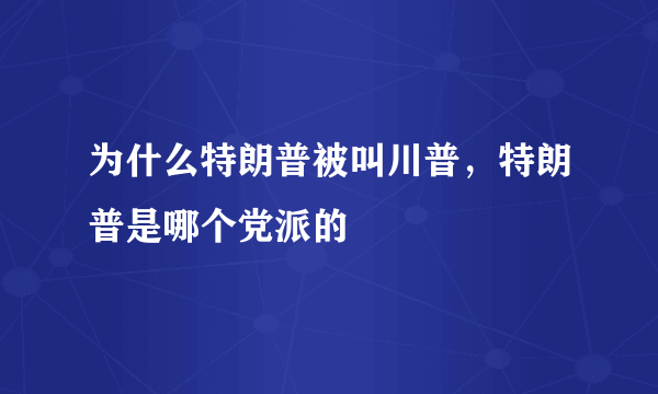 为什么特朗普被叫川普，特朗普是哪个党派的