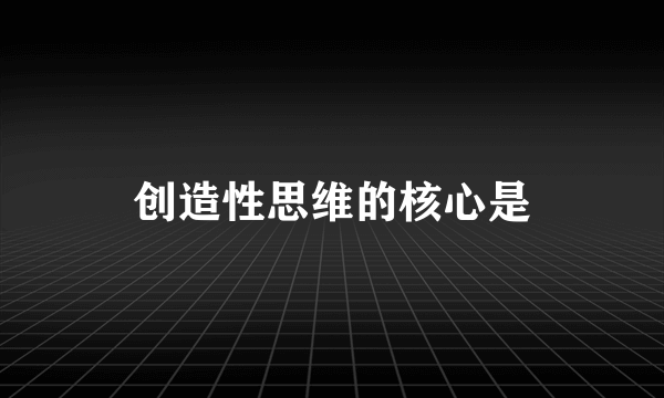 创造性思维的核心是