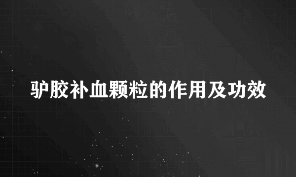 驴胶补血颗粒的作用及功效