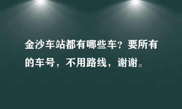 金沙车站都有哪些车？要所有的车号，不用路线，谢谢。