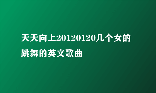 天天向上20120120几个女的跳舞的英文歌曲