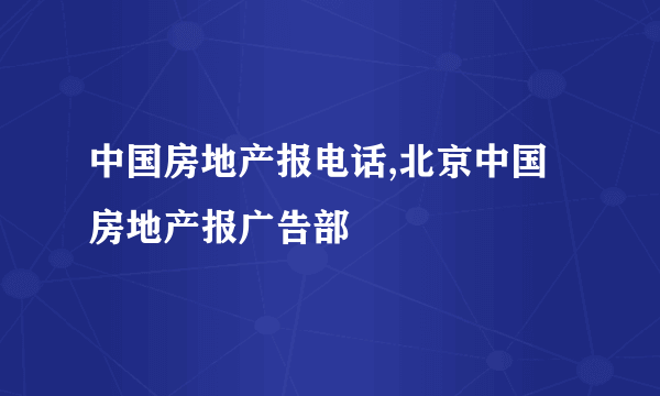 中国房地产报电话,北京中国房地产报广告部