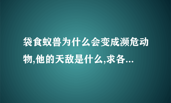 袋食蚁兽为什么会变成濒危动物,他的天敌是什么,求各位大神帮忙