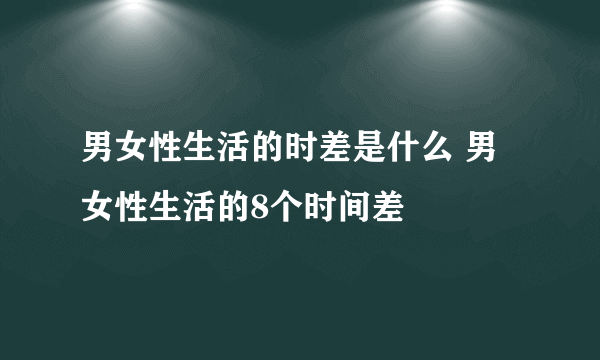 男女性生活的时差是什么 男女性生活的8个时间差