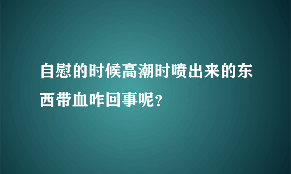 自慰的时候高潮时喷出来的东西带血咋回事呢？