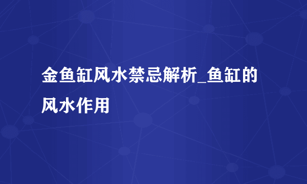 金鱼缸风水禁忌解析_鱼缸的风水作用