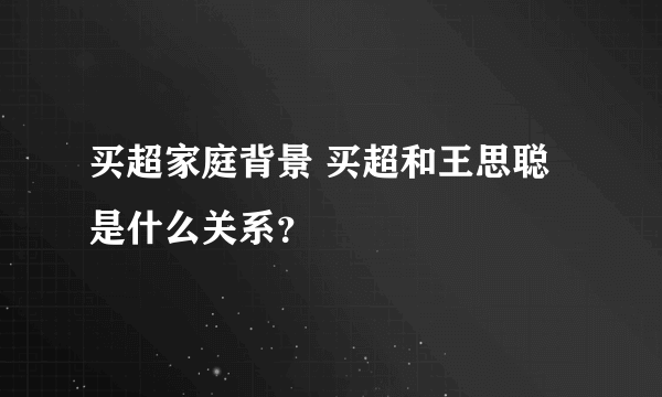 买超家庭背景 买超和王思聪是什么关系？