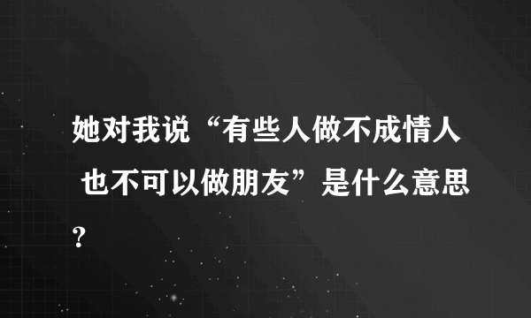 她对我说“有些人做不成情人 也不可以做朋友”是什么意思？