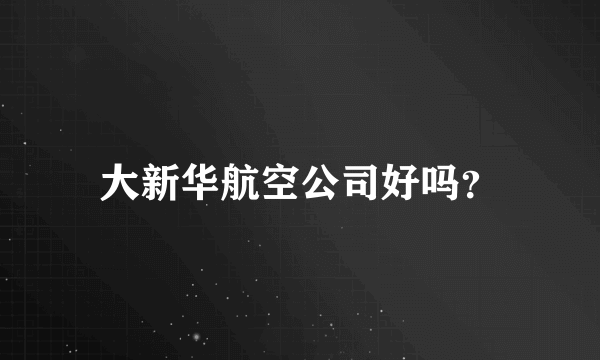 大新华航空公司好吗？