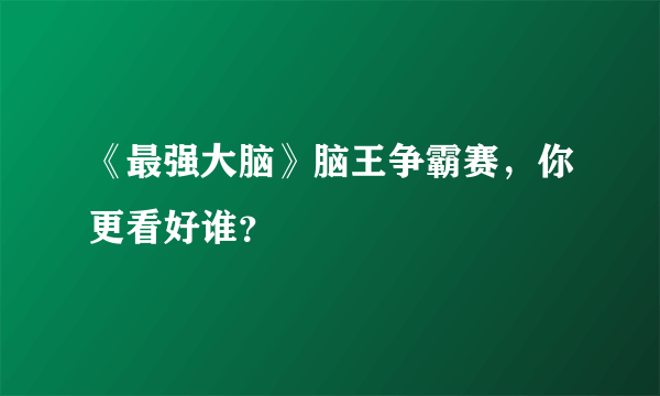 《最强大脑》脑王争霸赛，你更看好谁？