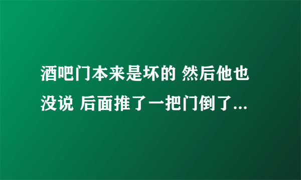 酒吧门本来是坏的 然后他也没说 后面推了一把门倒了 刚开始把门安上也没说啥 第二天打电话说让陪？