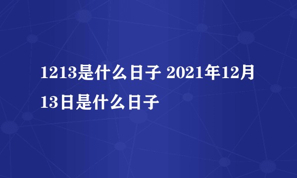 1213是什么日子 2021年12月13日是什么日子