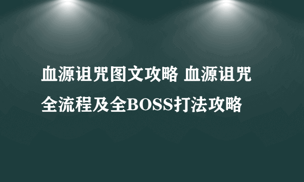 血源诅咒图文攻略 血源诅咒全流程及全BOSS打法攻略