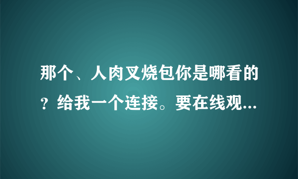 那个、人肉叉烧包你是哪看的？给我一个连接。要在线观看的、不要下载。